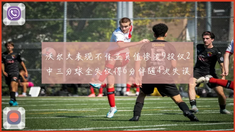 沃尔夫表现不佳正负值惨淡9投仅2中三分球全失仅得6分伴随4次失误