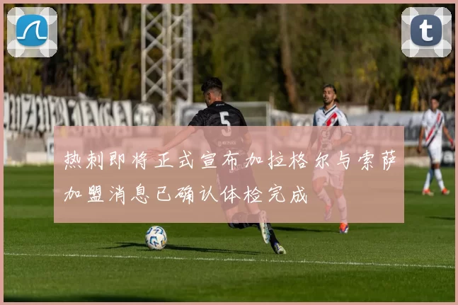 热刺即将正式宣布加拉格尔与索萨加盟消息已确认体检完成