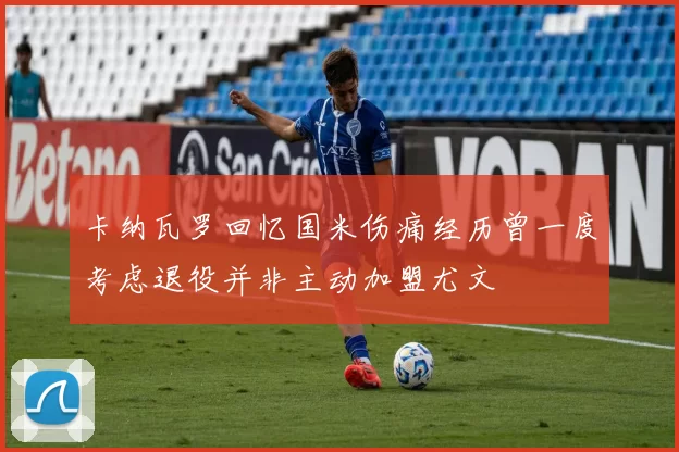 卡纳瓦罗回忆国米伤痛经历曾一度考虑退役并非主动加盟尤文