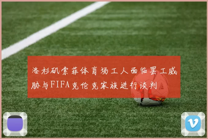 洛杉矶索菲体育场工人面临罢工威胁与FIFA克伦克家族进行谈判