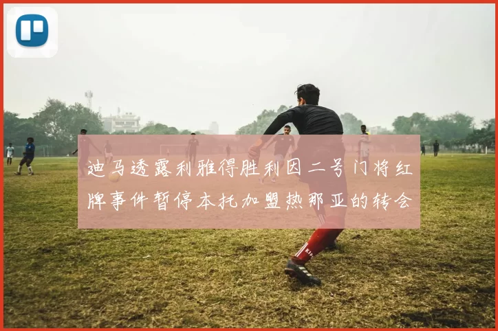 迪马透露利雅得胜利因二号门将红牌事件暂停本托加盟热那亚的转会事宜
