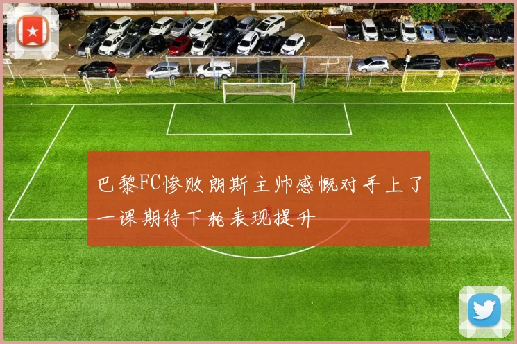 巴黎FC惨败朗斯主帅感慨对手上了一课期待下轮表现提升