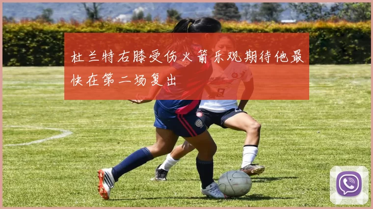 杜兰特右膝受伤火箭乐观期待他最快在第二场复出