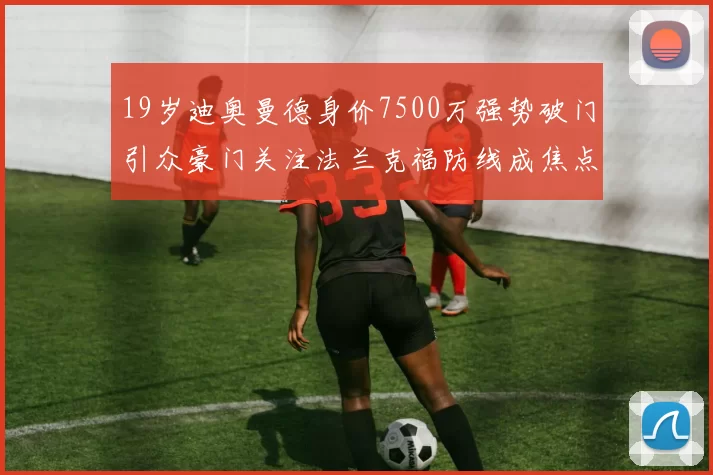 19岁迪奥曼德身价7500万强势破门引众豪门关注法兰克福防线成焦点