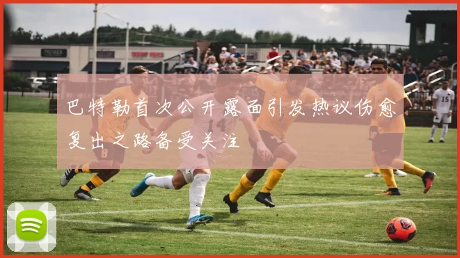 巴特勒首次公开露面引发热议伤愈复出之路备受关注