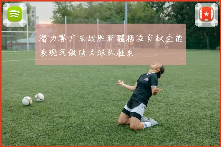 潜力赛广东战胜新疆杨溢贡献全能表现冯傲助力球队胜利