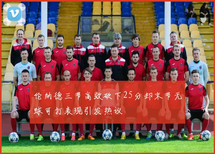 伦纳德三节高效砍下25分却末节无球可打表现引发热议