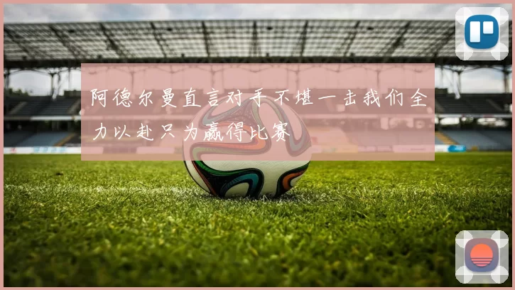 阿德尔曼直言对手不堪一击我们全力以赴只为赢得比赛