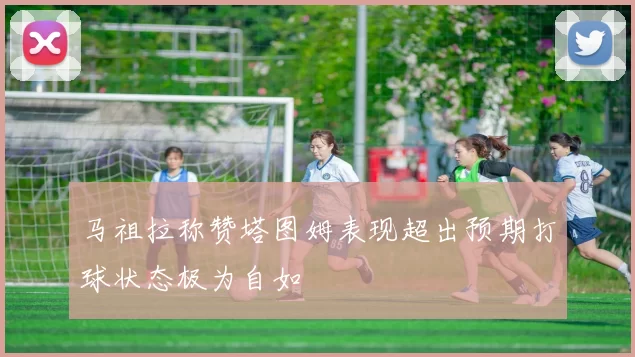 马祖拉称赞塔图姆表现超出预期打球状态极为自如