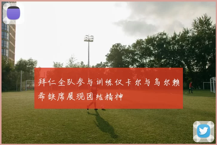 拜仁全队参与训练仅卡尔与乌尔赖希缺席展现团结精神