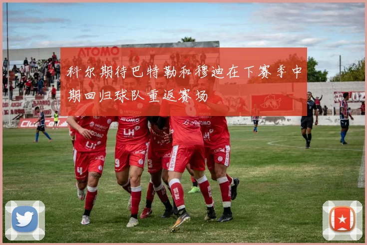 科尔期待巴特勒和穆迪在下赛季中期回归球队重返赛场