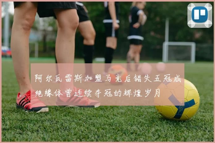 阿尔瓦雷斯加盟马竞后错失五冠成绝缘体曾连续夺冠的辉煌岁月