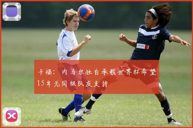 卡福：内马尔独自承载世界杯希望15年无同级队友支持