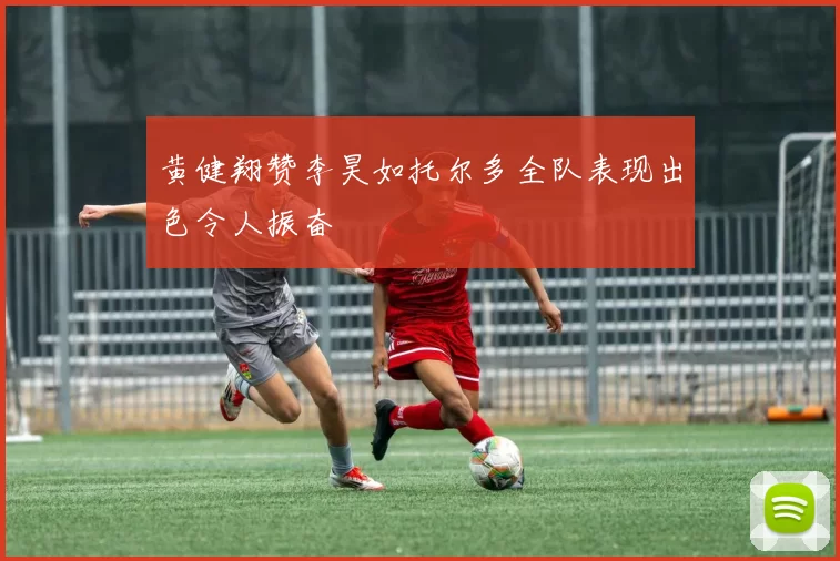黄健翔赞李昊如托尔多全队表现出色令人振奋