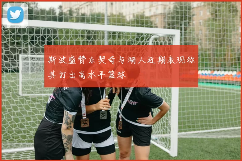 斯波盛赞东契奇与湖人近期表现称其打出高水平篮球