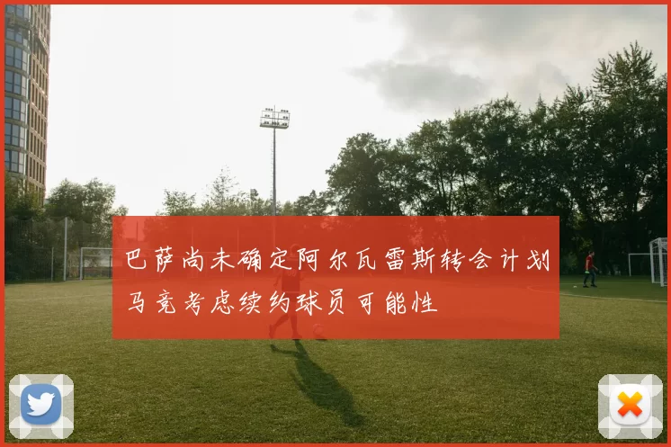 巴萨尚未确定阿尔瓦雷斯转会计划马竞考虑续约球员可能性