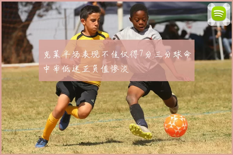 克莱半场表现不佳仅得7分三分球命中率低迷正负值惨淡