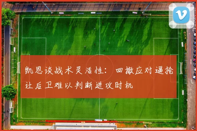 凯恩谈战术灵活性：回撤应对逼抢让后卫难以判断进攻时机