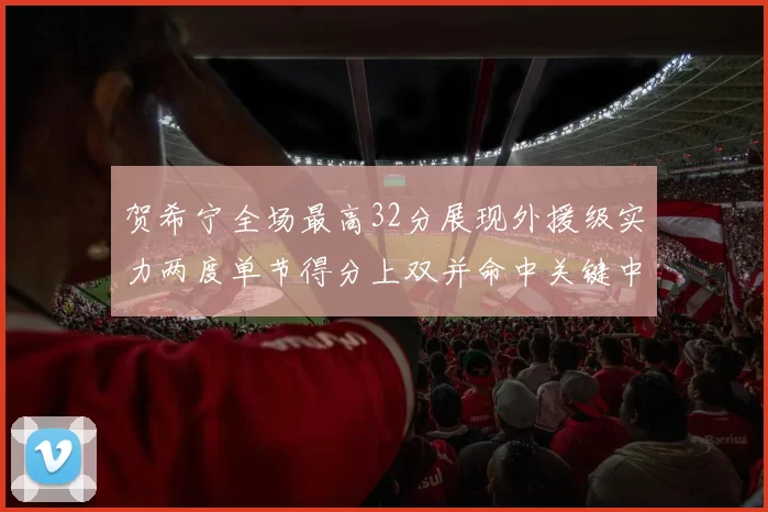 贺希宁全场最高32分展现外援级实力两度单节得分上双并命中关键中投