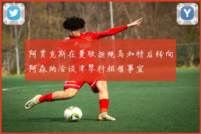 阿贾克斯在曼联拒绝乌加特后转向阿森纳洽谈津琴科租借事宜