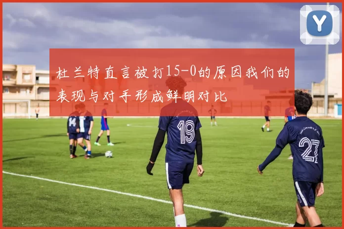 杜兰特直言被打15-0的原因我们的表现与对手形成鲜明对比